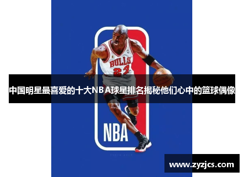 中国明星最喜爱的十大NBA球星排名揭秘他们心中的篮球偶像