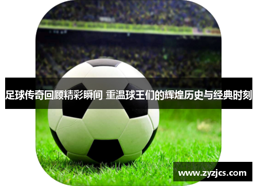 足球传奇回顾精彩瞬间 重温球王们的辉煌历史与经典时刻